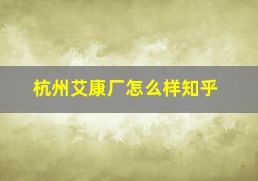 杭州艾康厂怎么样知乎