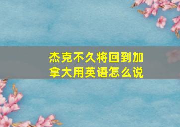 杰克不久将回到加拿大用英语怎么说