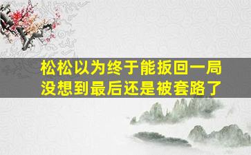 松松以为终于能扳回一局没想到最后还是被套路了