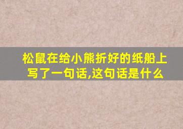 松鼠在给小熊折好的纸船上写了一句话,这句话是什么