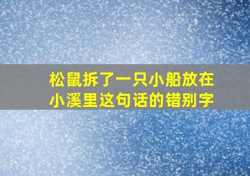 松鼠拆了一只小船放在小溪里这句话的错别字