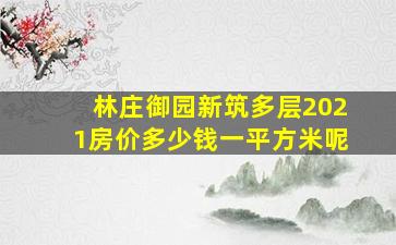 林庄御园新筑多层2021房价多少钱一平方米呢