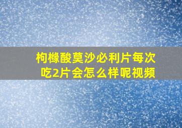 枸橼酸莫沙必利片每次吃2片会怎么样呢视频