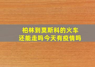 柏林到莫斯科的火车还能走吗今天有疫情吗