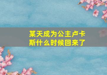 某天成为公主卢卡斯什么时候回来了