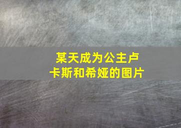 某天成为公主卢卡斯和希娅的图片