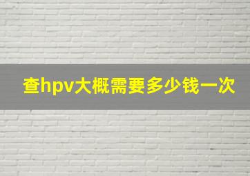 查hpv大概需要多少钱一次