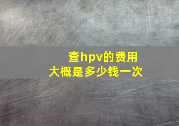 查hpv的费用大概是多少钱一次