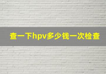 查一下hpv多少钱一次检查