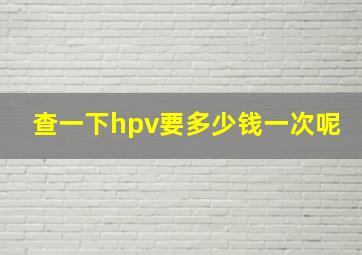 查一下hpv要多少钱一次呢