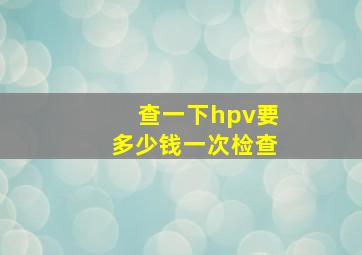 查一下hpv要多少钱一次检查