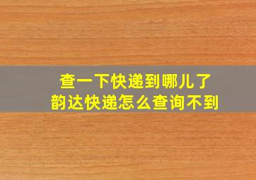 查一下快递到哪儿了韵达快递怎么查询不到