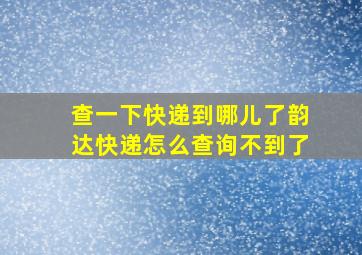 查一下快递到哪儿了韵达快递怎么查询不到了