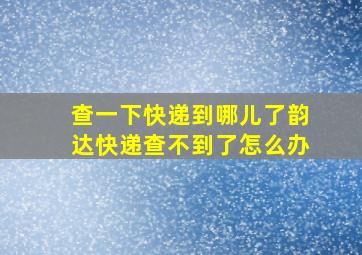 查一下快递到哪儿了韵达快递查不到了怎么办