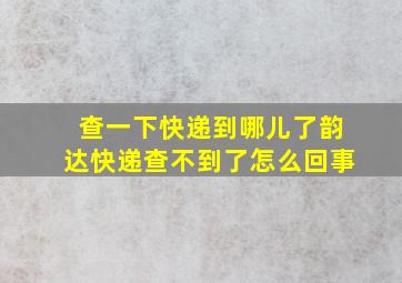 查一下快递到哪儿了韵达快递查不到了怎么回事