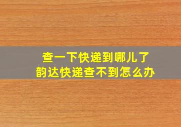 查一下快递到哪儿了韵达快递查不到怎么办