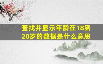 查找并显示年龄在18到20岁的数据是什么意思