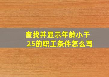 查找并显示年龄小于25的职工条件怎么写