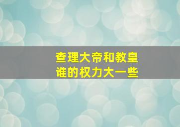 查理大帝和教皇谁的权力大一些