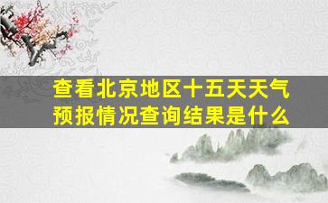 查看北京地区十五天天气预报情况查询结果是什么