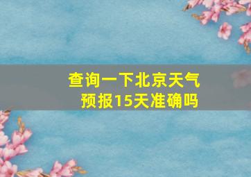 查询一下北京天气预报15天准确吗