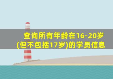 查询所有年龄在16-20岁(但不包括17岁)的学员信息