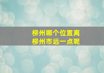 柳州哪个位置离柳州市远一点呢