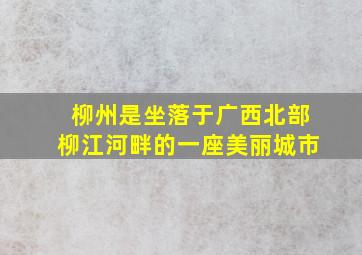 柳州是坐落于广西北部柳江河畔的一座美丽城市