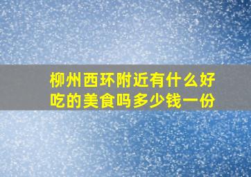 柳州西环附近有什么好吃的美食吗多少钱一份