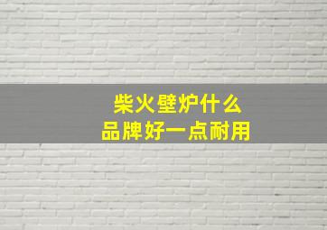 柴火壁炉什么品牌好一点耐用