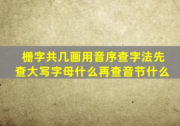 栅字共几画用音序查字法先查大写字母什么再查音节什么