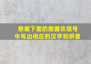 根据下面的图画在括号中写出相应的汉字和拼音