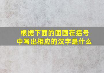 根据下面的图画在括号中写出相应的汉字是什么