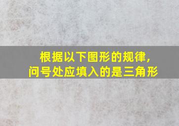 根据以下图形的规律,问号处应填入的是三角形