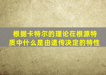 根据卡特尔的理论在根源特质中什么是由遗传决定的特性