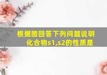 根据图回答下列问题说明化合物s1,s2的性质是