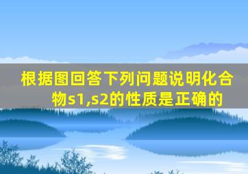 根据图回答下列问题说明化合物s1,s2的性质是正确的