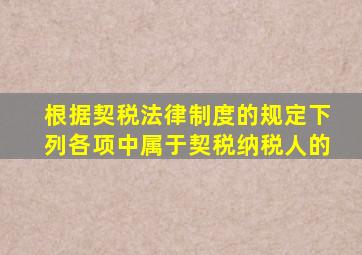 根据契税法律制度的规定下列各项中属于契税纳税人的