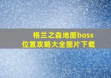 格兰之森地图boss位置攻略大全图片下载