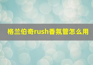 格兰伯奇rush香氛管怎么用