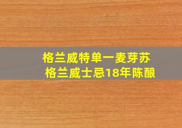 格兰威特单一麦芽苏格兰威士忌18年陈酿