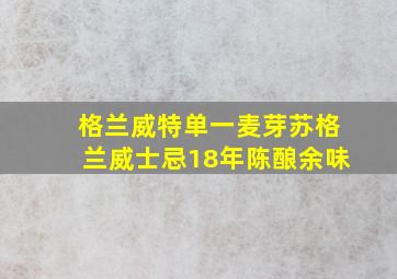 格兰威特单一麦芽苏格兰威士忌18年陈酿余味