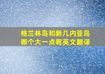 格兰林岛和新几内亚岛哪个大一点呢英文翻译