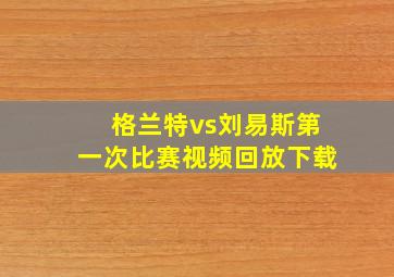 格兰特vs刘易斯第一次比赛视频回放下载