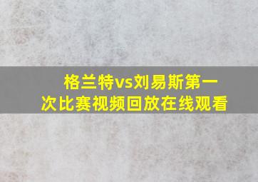 格兰特vs刘易斯第一次比赛视频回放在线观看