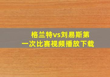 格兰特vs刘易斯第一次比赛视频播放下载