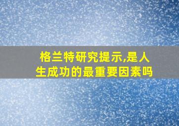 格兰特研究提示,是人生成功的最重要因素吗