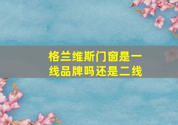 格兰维斯门窗是一线品牌吗还是二线