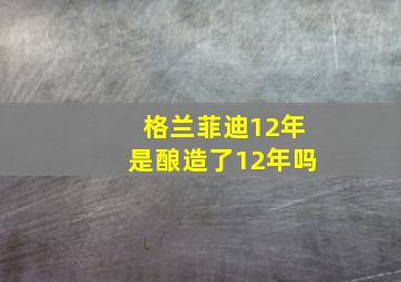 格兰菲迪12年是酿造了12年吗