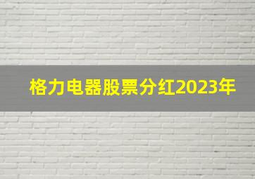 格力电器股票分红2023年